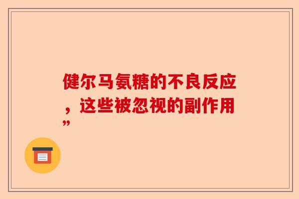 健尔马氨糖的不良反应，这些被忽视的副作用”