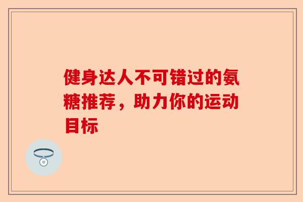 健身达人不可错过的氨糖推荐，助力你的运动目标