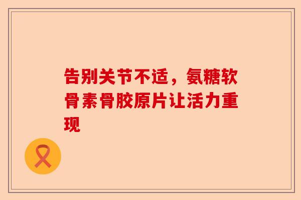告别关节不适，氨糖软骨素骨胶原片让活力重现