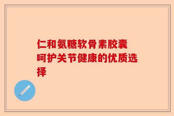 仁和氨糖软骨素胶囊 呵护关节健康的优质选择