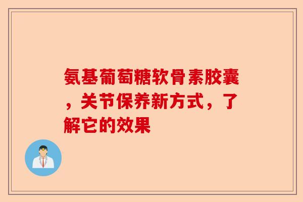 氨基葡萄糖软骨素胶囊,关节保养新方式,了解它的效果 氨基葡萄糖软骨素胶囊,关节保养新方式,了解它的效果