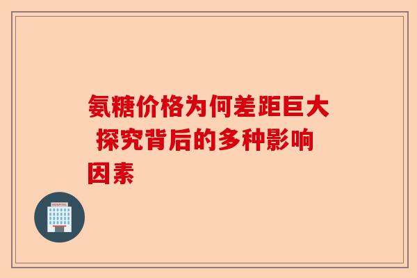 氨糖价格为何差距巨大 探究背后的多种影响因素