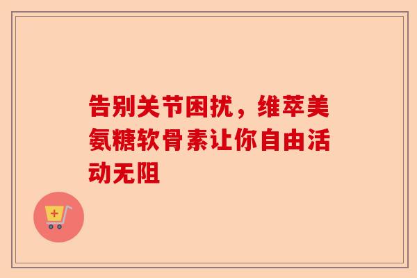 告别关节困扰，维萃美氨糖软骨素让你自由活动无阻