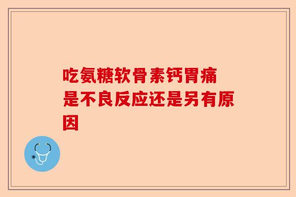 吃氨糖软骨素钙胃痛 是不良反应还是另有原因