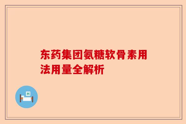 东药集团氨糖软骨素用法用量全解析