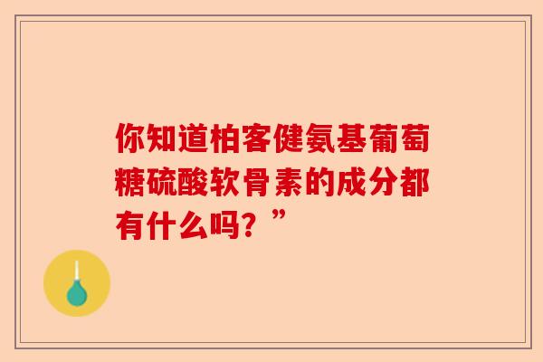 你知道柏客健氨基葡萄糖硫酸软骨素的成分都有什么吗？”