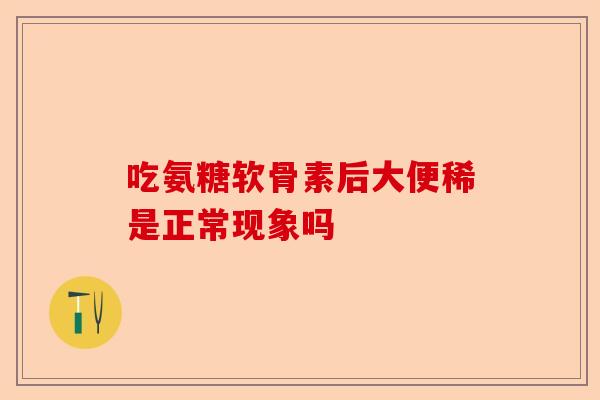 吃氨糖软骨素后大便稀是正常现象吗 吃氨糖软骨素后大便稀是正常现象吗