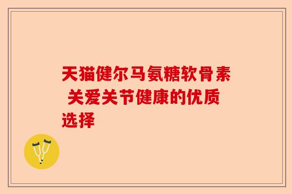 天猫健尔马氨糖软骨素 关爱关节健康的优质选择 天猫健尔马氨糖软骨素 关爱关节健康的优质选择