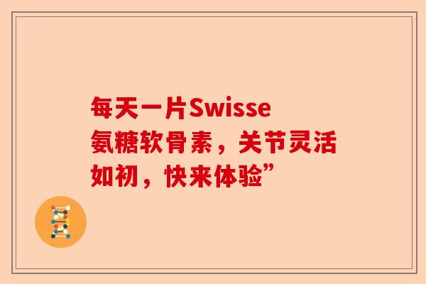 每天一片Swisse氨糖软骨素，关节灵活如初，快来体验”
