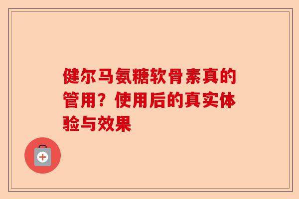 健尔马氨糖软骨素真的管用？使用后的真实体验与效果