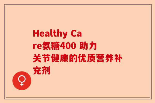 Healthy Care氨糖400 助力关节健康的优质营养补充剂