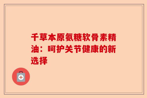 千草本原氨糖软骨素精油：呵护关节健康的新选择