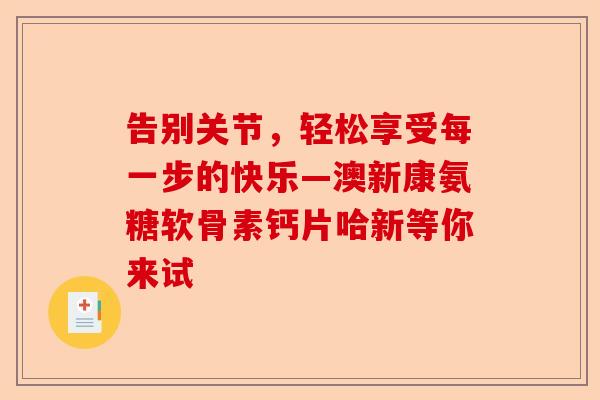 告别关节，轻松享受每一步的快乐—澳新康氨糖软骨素钙片哈新等你来试