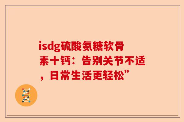 isdg硫酸氨糖软骨素十钙：告别关节不适，日常生活更轻松”
