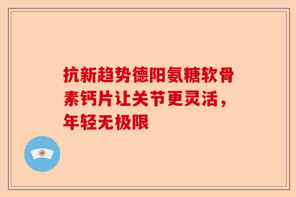抗新趋势德阳氨糖软骨素钙片让关节更灵活，年轻无极限