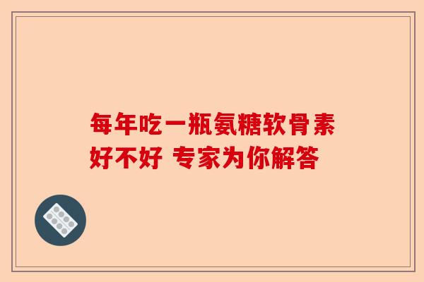 每年吃一瓶氨糖软骨素好不好 专家为你解答