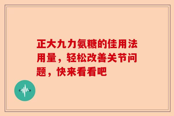 正大九力氨糖的佳用法用量，轻松改善关节问题，快来看看吧