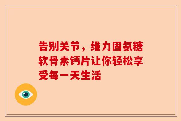 告别关节，维力固氨糖软骨素钙片让你轻松享受每一天生活