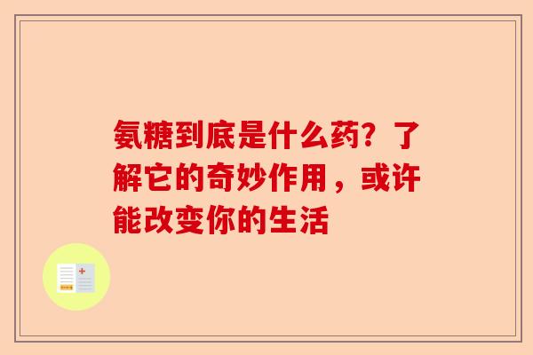 氨糖到底是什么药?了解它的奇妙作用,或许能改变你的生活 氨糖到底是什么药?了解它的奇妙作用,或许能改变你的生活