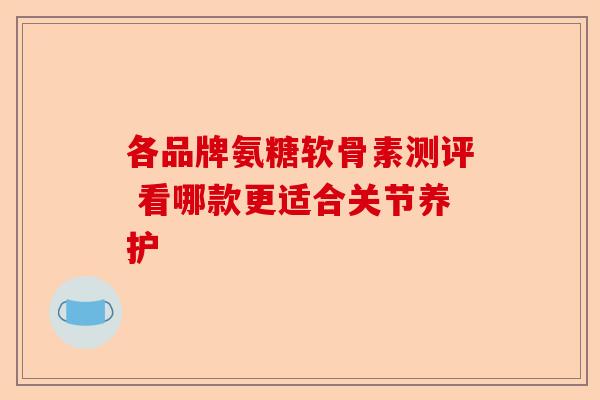 各品牌氨糖软骨素测评 看哪款更适合关节养护