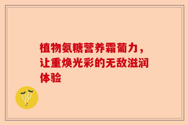 植物氨糖营养霜葡力，让重焕光彩的无敌滋润体验