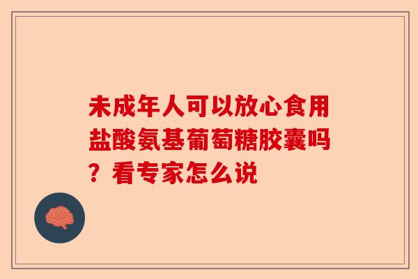 未成年人可以放心食用盐酸氨基葡萄糖胶囊吗？看专家怎么说