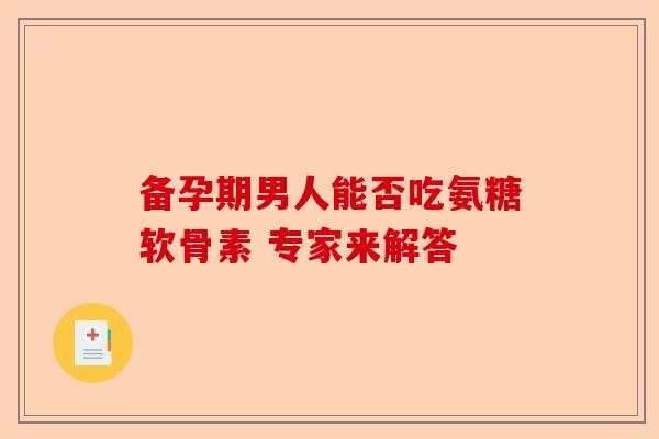 备孕期男人能否吃氨糖软骨素 专家来解答