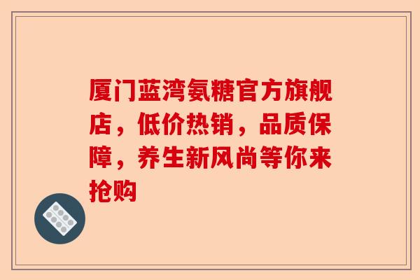 厦门蓝湾氨糖官方旗舰店，低价热销，品质保障，养生新风尚等你来抢购