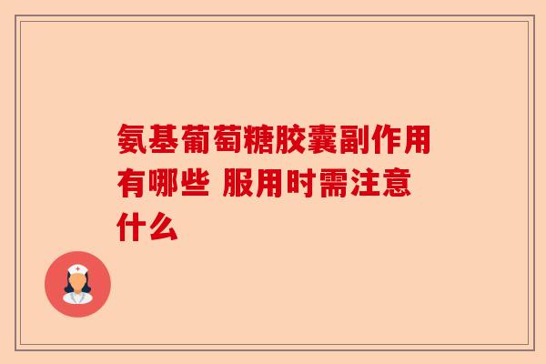 氨基葡萄糖胶囊副作用有哪些 服用时需注意什么