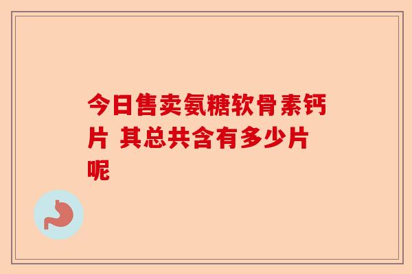 今日售卖氨糖软骨素钙片 其总共含有多少片呢