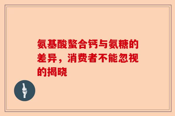 氨基酸螯合钙与氨糖的差异，消费者不能忽视的揭晓