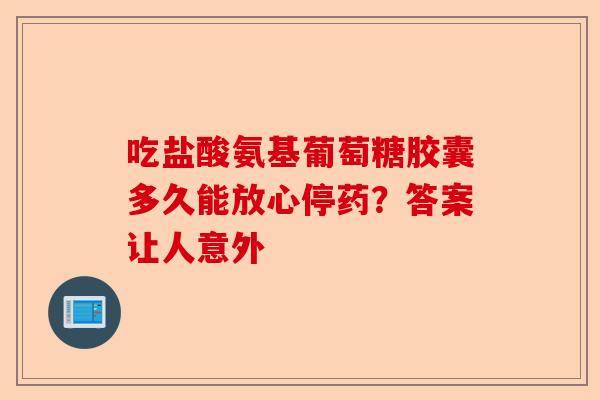 吃盐酸氨基葡萄糖胶囊多久能放心停药？答案让人意外