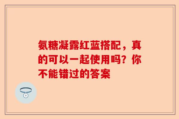 氨糖凝露红蓝搭配，真的可以一起使用吗？你不能错过的答案