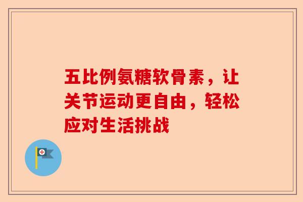 五比例氨糖软骨素，让关节运动更自由，轻松应对生活挑战