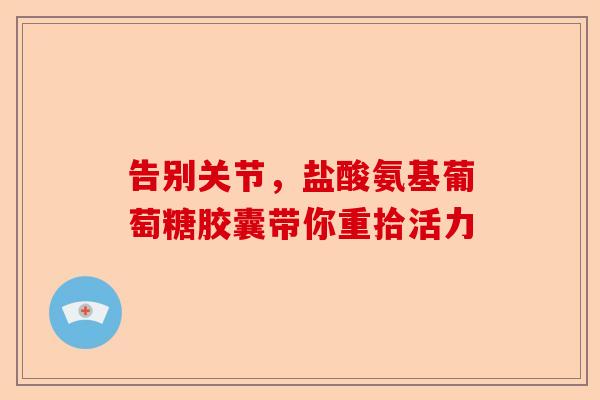 告别关节，盐酸氨基葡萄糖胶囊带你重拾活力