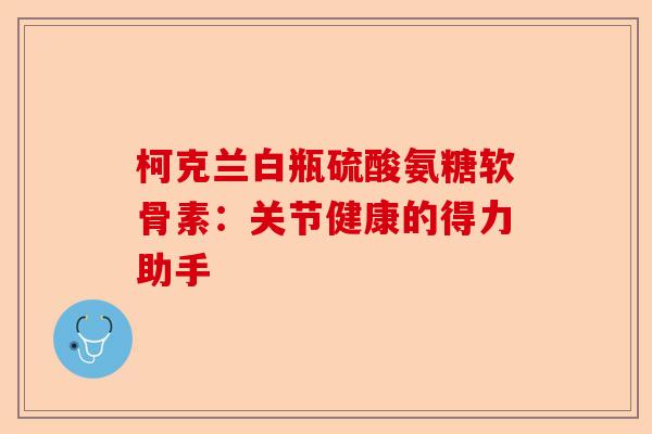 柯克兰白瓶硫酸氨糖软骨素：关节健康的得力助手