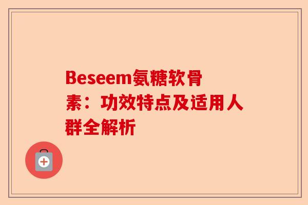 Beseem氨糖软骨素：功效特点及适用人群全解析