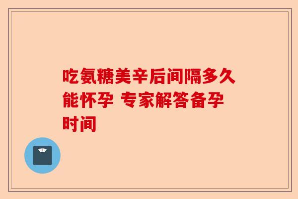 吃氨糖美辛后间隔多久能怀孕 专家解答备孕时间