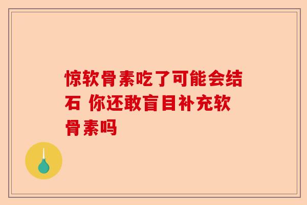 惊软骨素吃了可能会结石 你还敢盲目补充软骨素吗 惊软骨素吃了可能会结石 你还敢盲目补充软骨素吗