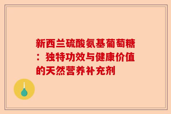 新西兰硫酸氨基葡萄糖：独特功效与健康价值的天然营养补充剂