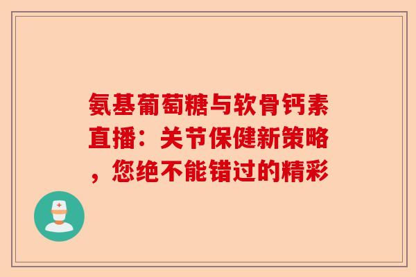 氨基葡萄糖与软骨钙素直播：关节保健新策略，您绝不能错过的精彩