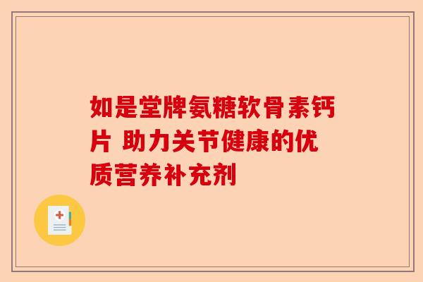 如是堂牌氨糖软骨素钙片 助力关节健康的优质营养补充剂