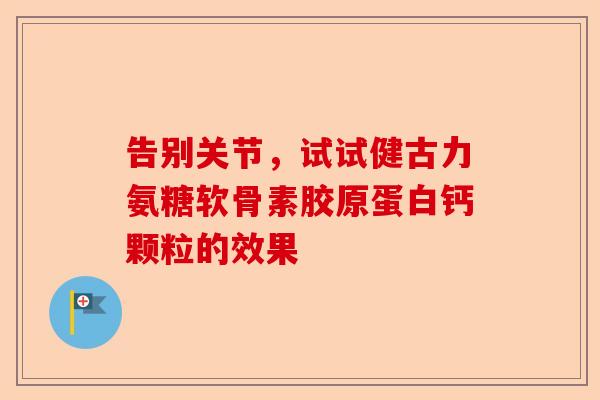 告别关节,试试健古力氨糖软骨素胶原蛋白钙颗粒的效果 告别关节,试试健古力氨糖软骨素胶原蛋白钙颗粒的效果