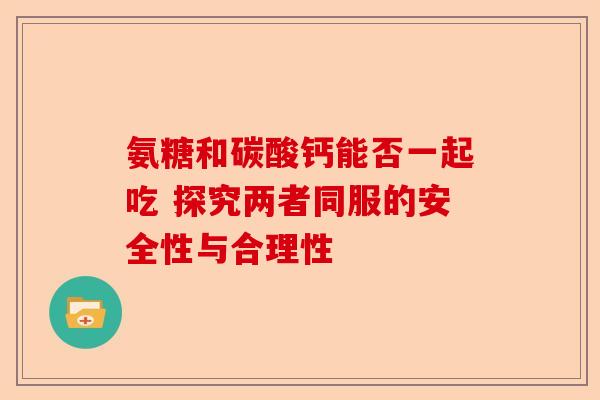 氨糖和碳酸钙能否一起吃 探究两者同服的安全性与合理性 氨糖和碳酸钙能否一起吃 探究两者同服的安全性与合理性