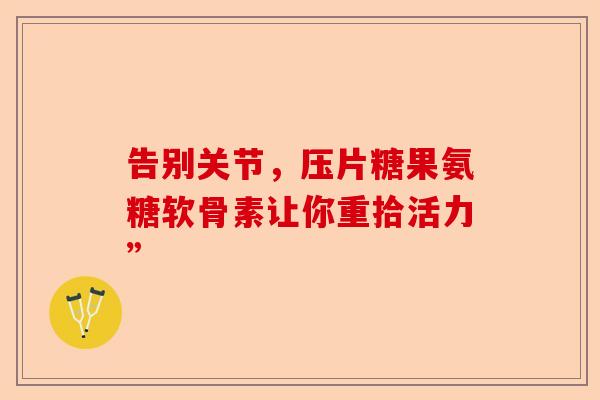 告别关节,压片糖果氨糖软骨素让你重拾活力” 告别关节,压片糖果氨糖软骨素让你重拾活力”