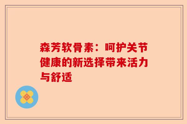 森芳软骨素：呵护关节健康的新选择带来活力与舒适