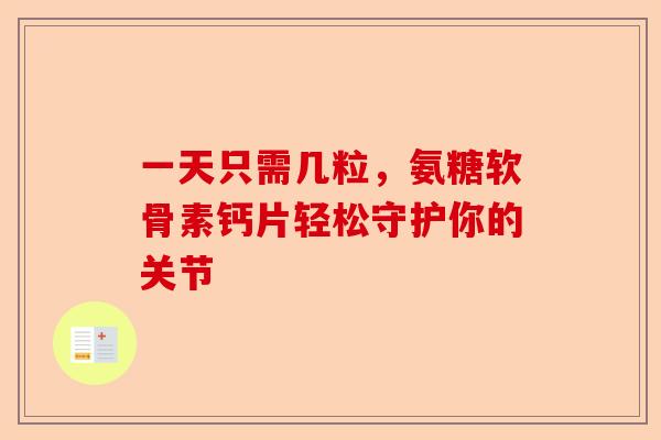 一天只需几粒，氨糖软骨素钙片轻松守护你的关节