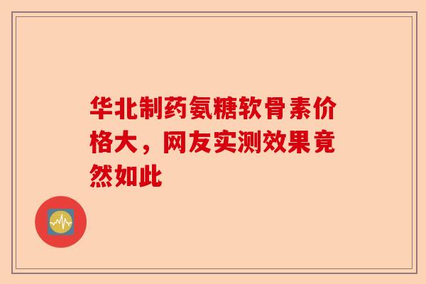 华北制药氨糖软骨素价格大，网友实测效果竟然如此