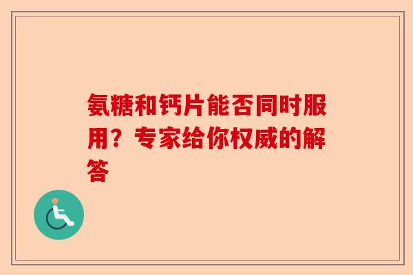 氨糖和钙片能否同时服用？专家给你权威的解答