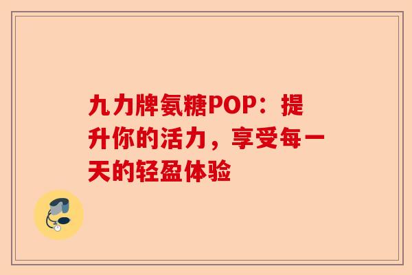 九力牌氨糖POP：提升你的活力，享受每一天的轻盈体验